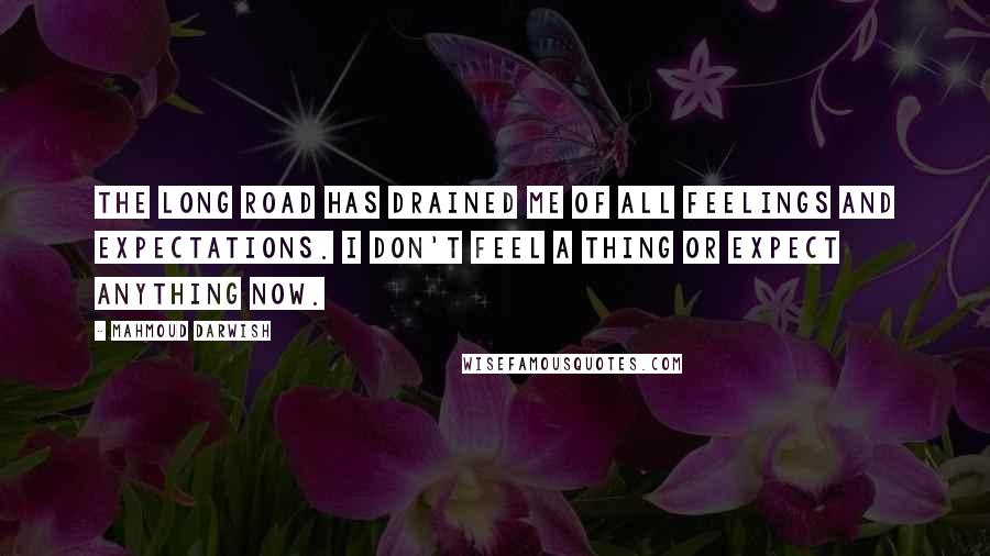 Mahmoud Darwish Quotes: The long road has drained me of all feelings and expectations. I don't feel a thing or expect anything now.