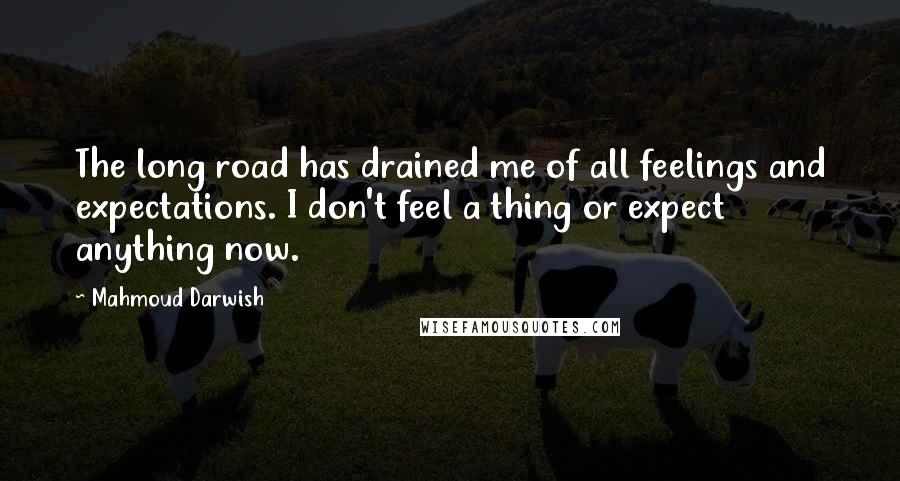Mahmoud Darwish Quotes: The long road has drained me of all feelings and expectations. I don't feel a thing or expect anything now.