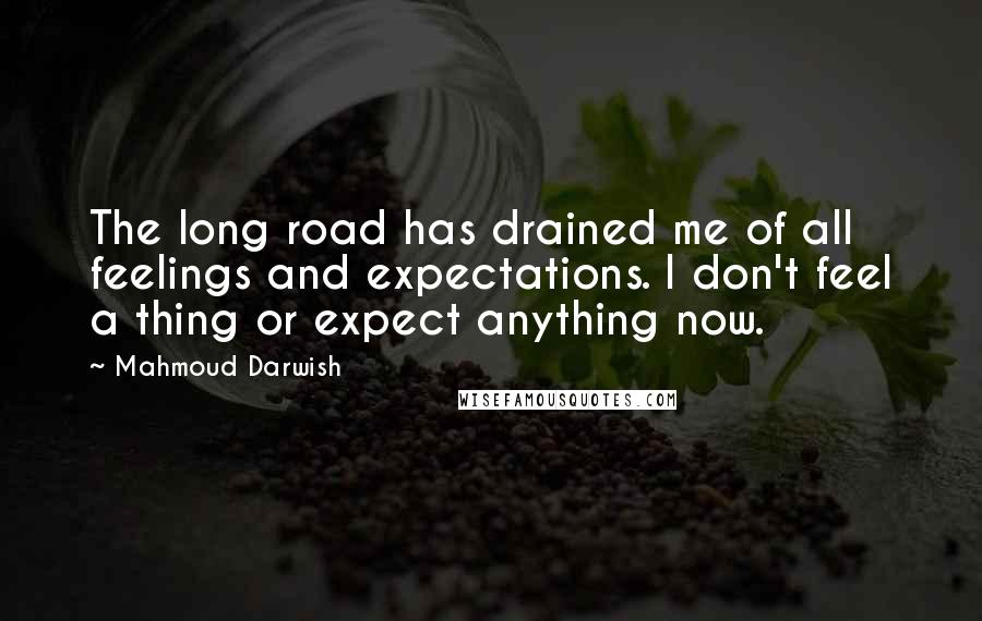 Mahmoud Darwish Quotes: The long road has drained me of all feelings and expectations. I don't feel a thing or expect anything now.