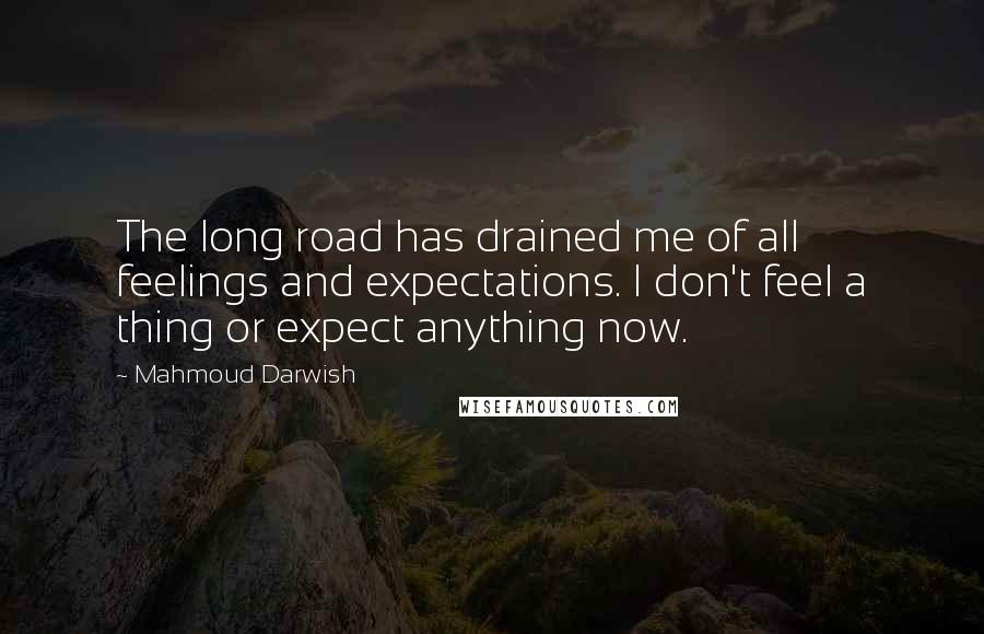 Mahmoud Darwish Quotes: The long road has drained me of all feelings and expectations. I don't feel a thing or expect anything now.