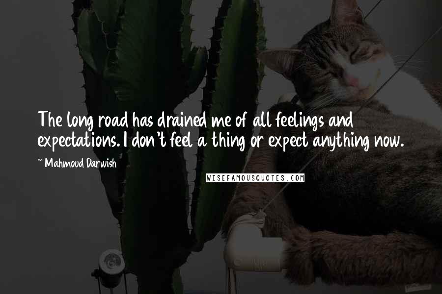 Mahmoud Darwish Quotes: The long road has drained me of all feelings and expectations. I don't feel a thing or expect anything now.