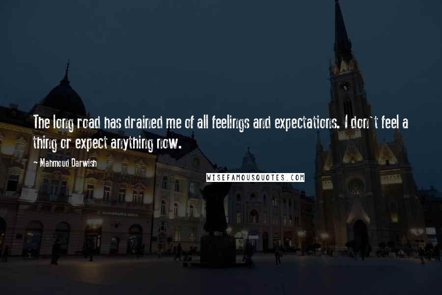 Mahmoud Darwish Quotes: The long road has drained me of all feelings and expectations. I don't feel a thing or expect anything now.