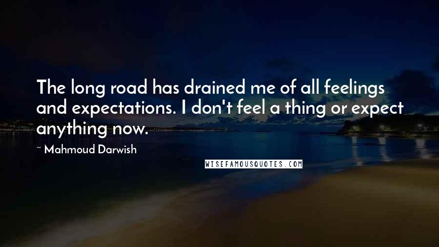 Mahmoud Darwish Quotes: The long road has drained me of all feelings and expectations. I don't feel a thing or expect anything now.