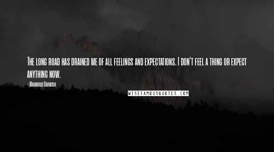 Mahmoud Darwish Quotes: The long road has drained me of all feelings and expectations. I don't feel a thing or expect anything now.