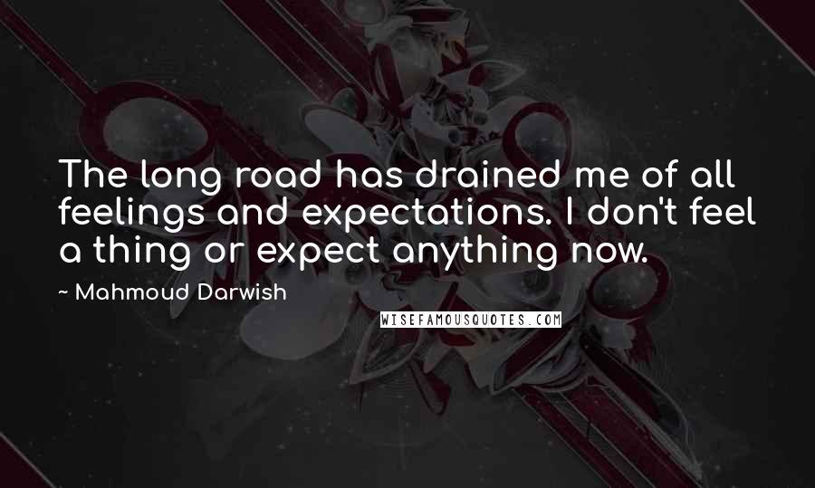 Mahmoud Darwish Quotes: The long road has drained me of all feelings and expectations. I don't feel a thing or expect anything now.