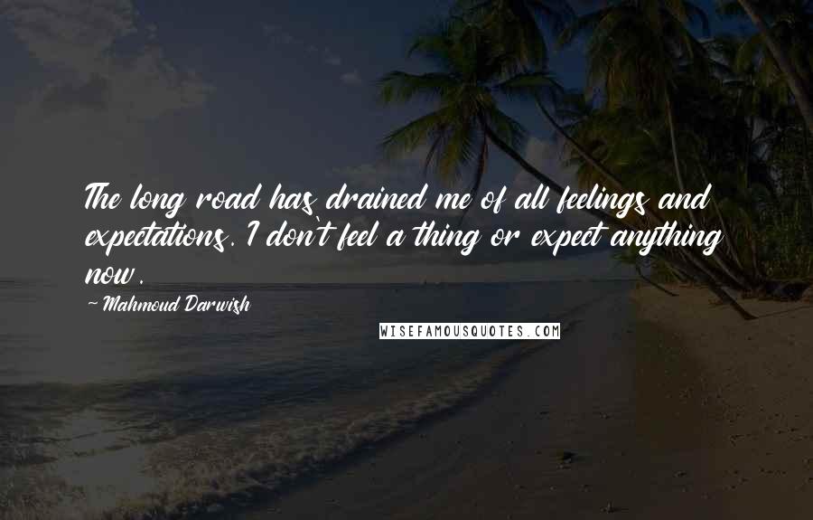 Mahmoud Darwish Quotes: The long road has drained me of all feelings and expectations. I don't feel a thing or expect anything now.
