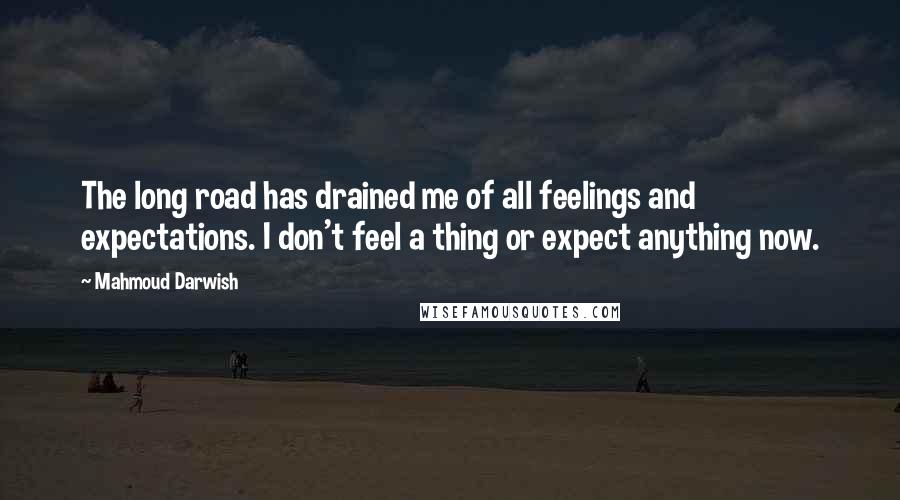 Mahmoud Darwish Quotes: The long road has drained me of all feelings and expectations. I don't feel a thing or expect anything now.