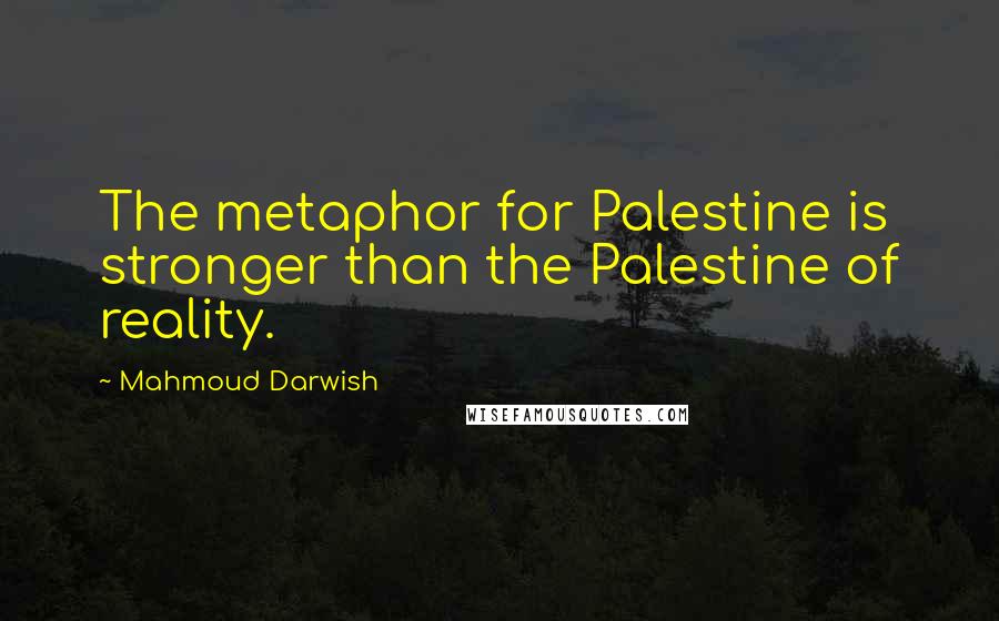 Mahmoud Darwish Quotes: The metaphor for Palestine is stronger than the Palestine of reality.