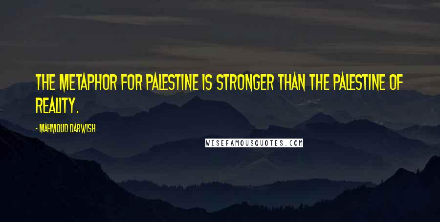 Mahmoud Darwish Quotes: The metaphor for Palestine is stronger than the Palestine of reality.