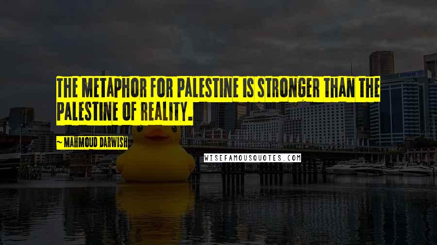 Mahmoud Darwish Quotes: The metaphor for Palestine is stronger than the Palestine of reality.