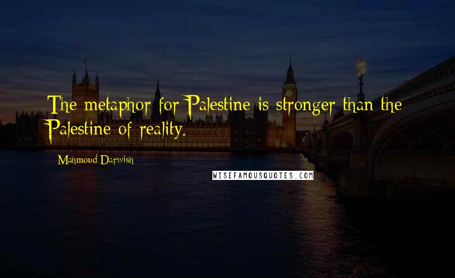 Mahmoud Darwish Quotes: The metaphor for Palestine is stronger than the Palestine of reality.