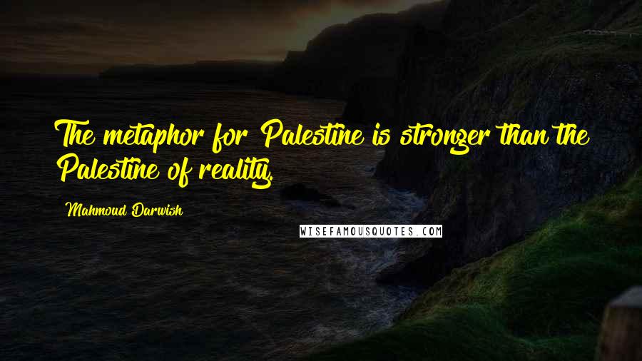 Mahmoud Darwish Quotes: The metaphor for Palestine is stronger than the Palestine of reality.