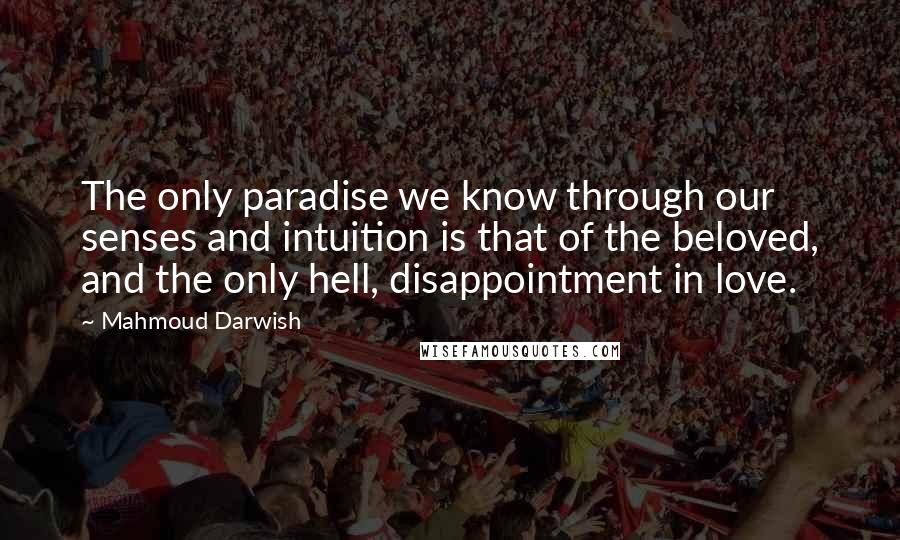 Mahmoud Darwish Quotes: The only paradise we know through our senses and intuition is that of the beloved, and the only hell, disappointment in love.