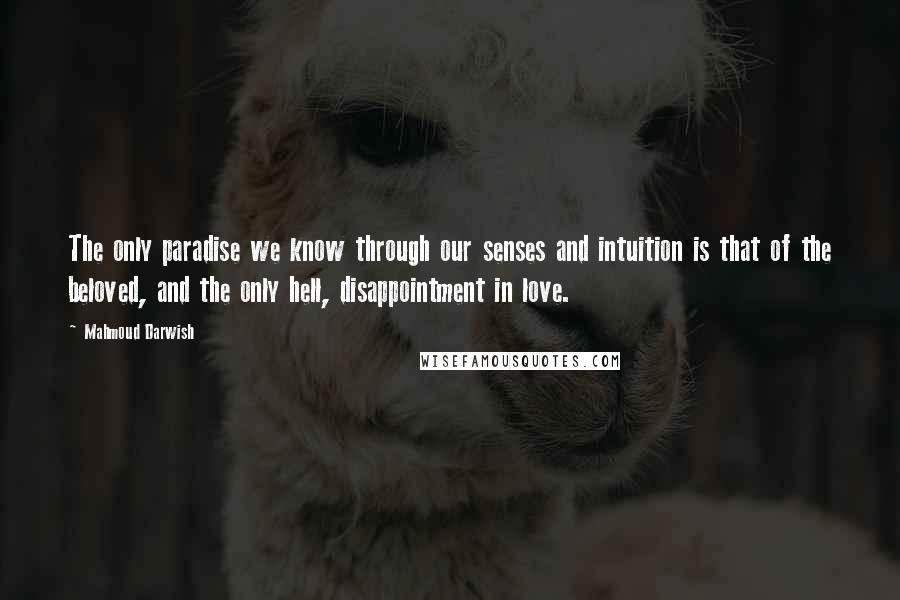 Mahmoud Darwish Quotes: The only paradise we know through our senses and intuition is that of the beloved, and the only hell, disappointment in love.