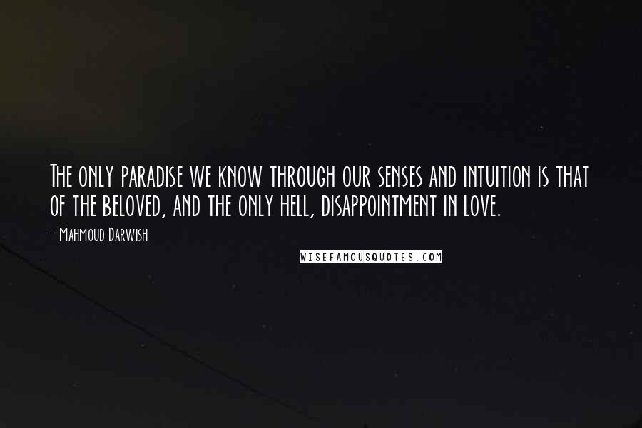 Mahmoud Darwish Quotes: The only paradise we know through our senses and intuition is that of the beloved, and the only hell, disappointment in love.