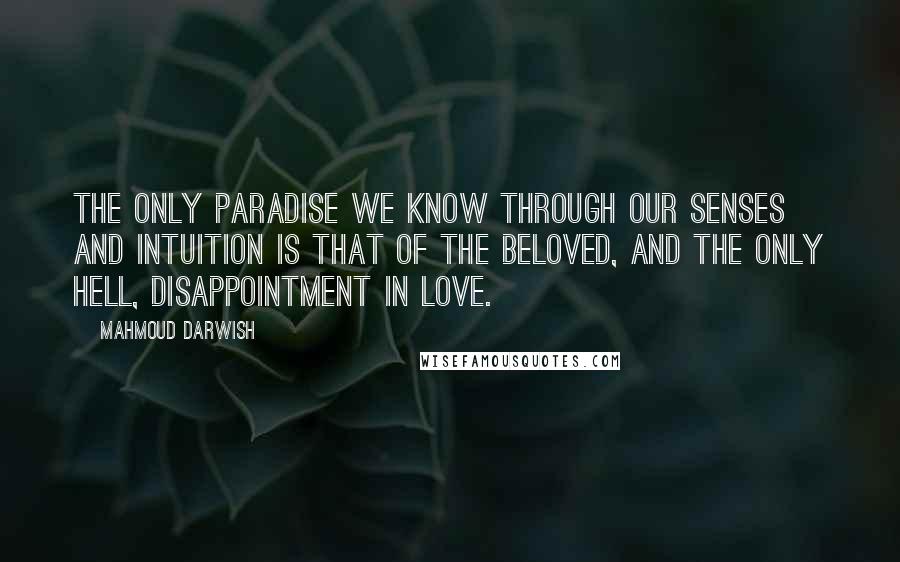 Mahmoud Darwish Quotes: The only paradise we know through our senses and intuition is that of the beloved, and the only hell, disappointment in love.