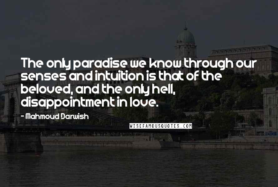 Mahmoud Darwish Quotes: The only paradise we know through our senses and intuition is that of the beloved, and the only hell, disappointment in love.