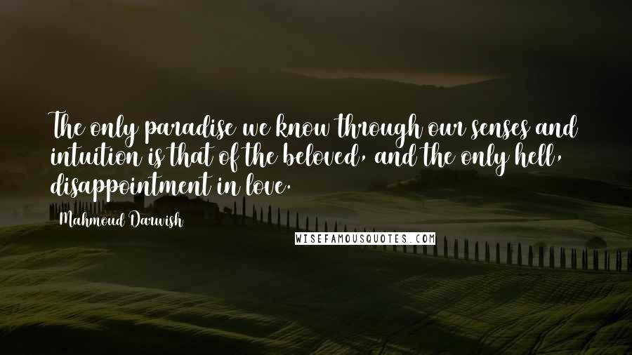 Mahmoud Darwish Quotes: The only paradise we know through our senses and intuition is that of the beloved, and the only hell, disappointment in love.