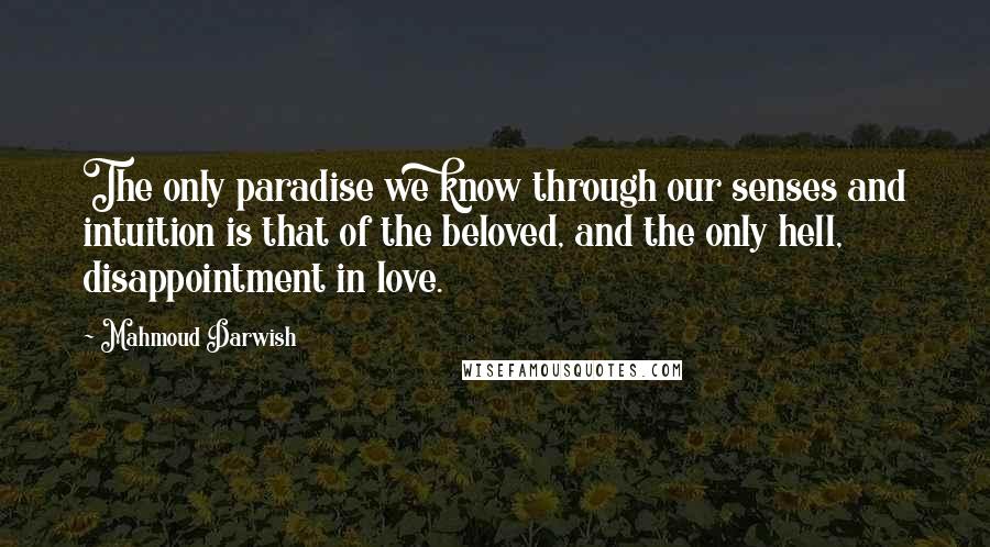 Mahmoud Darwish Quotes: The only paradise we know through our senses and intuition is that of the beloved, and the only hell, disappointment in love.