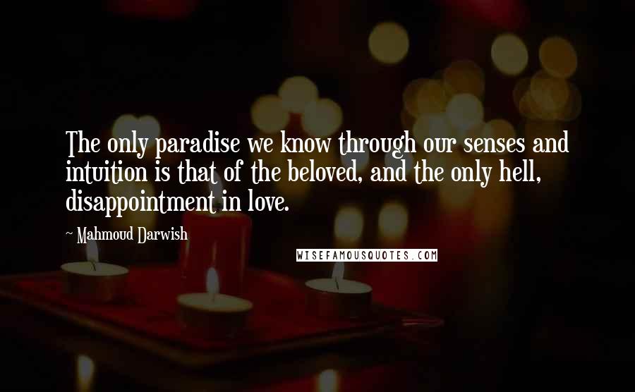 Mahmoud Darwish Quotes: The only paradise we know through our senses and intuition is that of the beloved, and the only hell, disappointment in love.