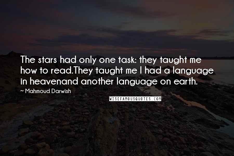 Mahmoud Darwish Quotes: The stars had only one task: they taught me how to read.They taught me I had a language in heavenand another language on earth.