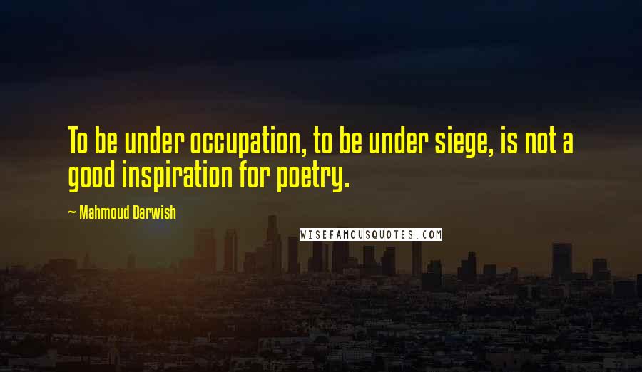 Mahmoud Darwish Quotes: To be under occupation, to be under siege, is not a good inspiration for poetry.