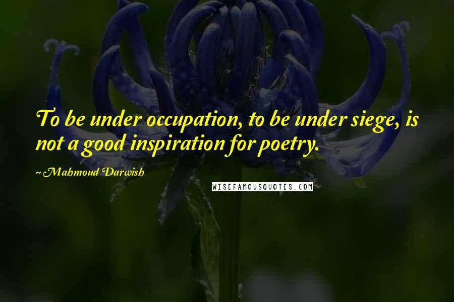 Mahmoud Darwish Quotes: To be under occupation, to be under siege, is not a good inspiration for poetry.