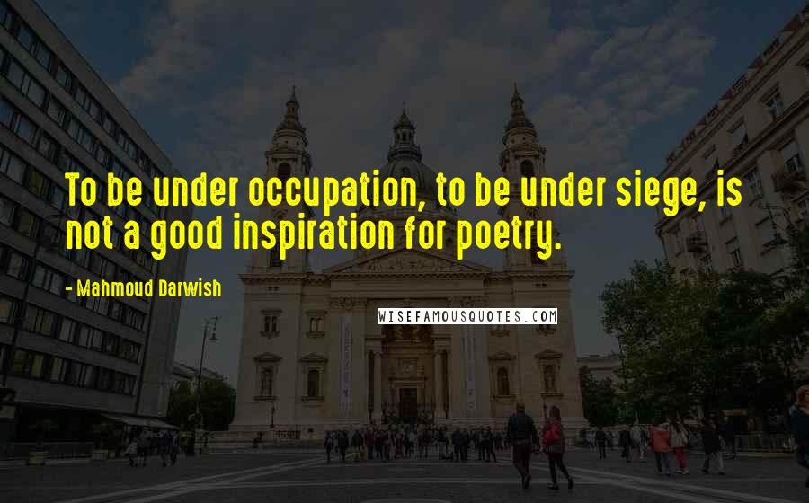 Mahmoud Darwish Quotes: To be under occupation, to be under siege, is not a good inspiration for poetry.