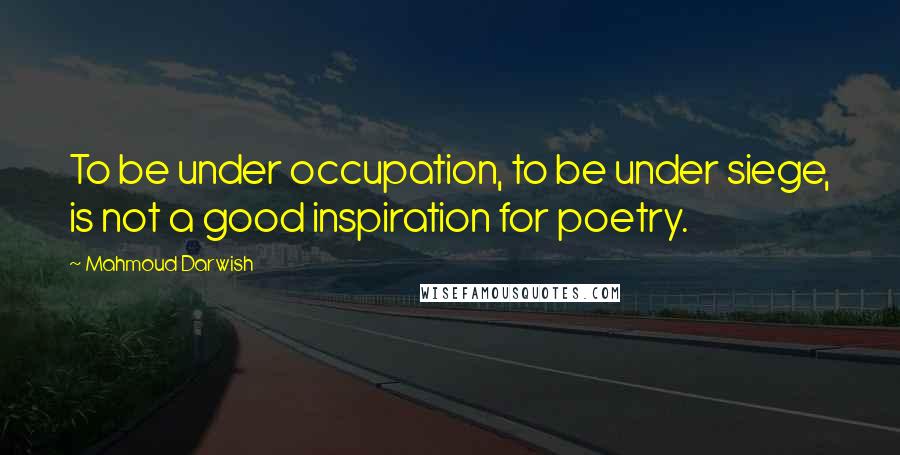 Mahmoud Darwish Quotes: To be under occupation, to be under siege, is not a good inspiration for poetry.
