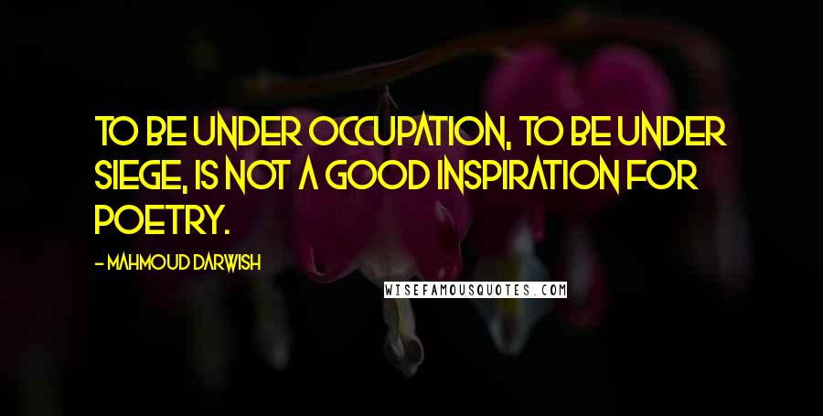 Mahmoud Darwish Quotes: To be under occupation, to be under siege, is not a good inspiration for poetry.