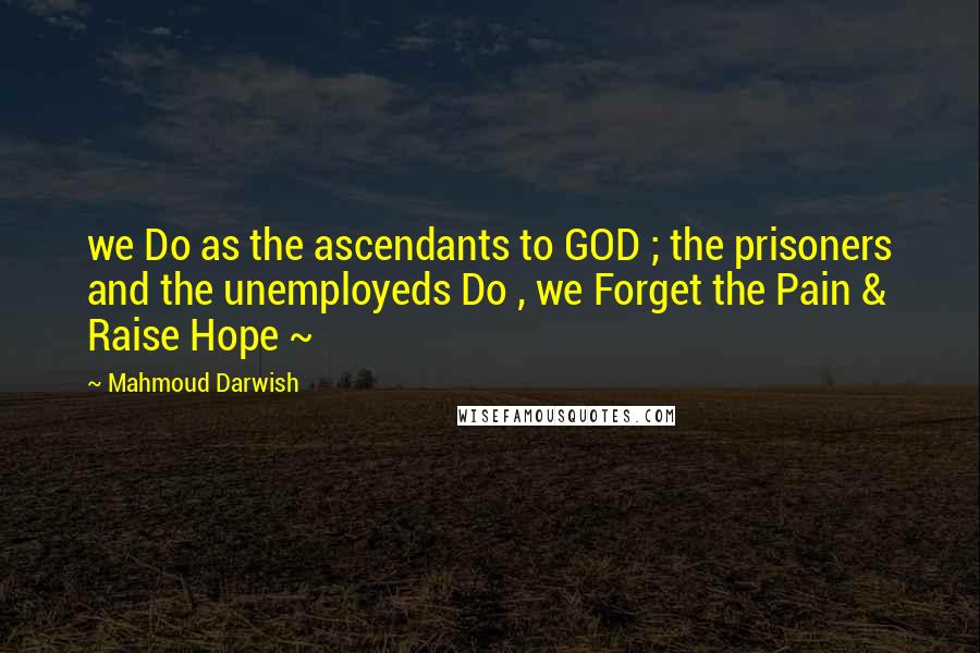 Mahmoud Darwish Quotes: we Do as the ascendants to GOD ; the prisoners and the unemployeds Do , we Forget the Pain & Raise Hope ~