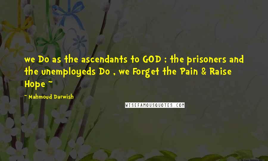 Mahmoud Darwish Quotes: we Do as the ascendants to GOD ; the prisoners and the unemployeds Do , we Forget the Pain & Raise Hope ~