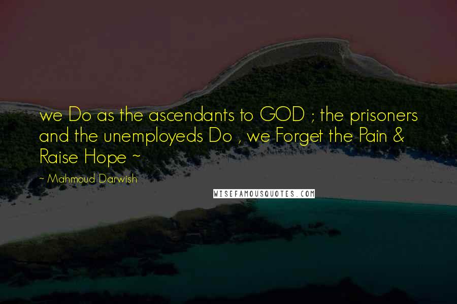 Mahmoud Darwish Quotes: we Do as the ascendants to GOD ; the prisoners and the unemployeds Do , we Forget the Pain & Raise Hope ~