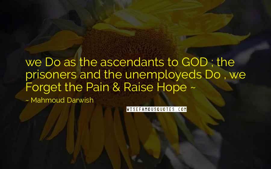 Mahmoud Darwish Quotes: we Do as the ascendants to GOD ; the prisoners and the unemployeds Do , we Forget the Pain & Raise Hope ~