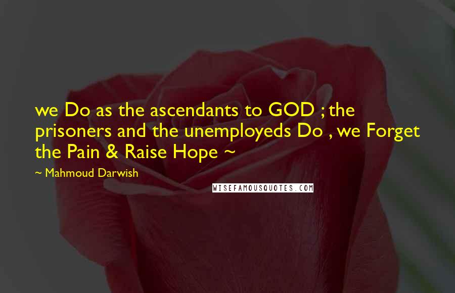 Mahmoud Darwish Quotes: we Do as the ascendants to GOD ; the prisoners and the unemployeds Do , we Forget the Pain & Raise Hope ~