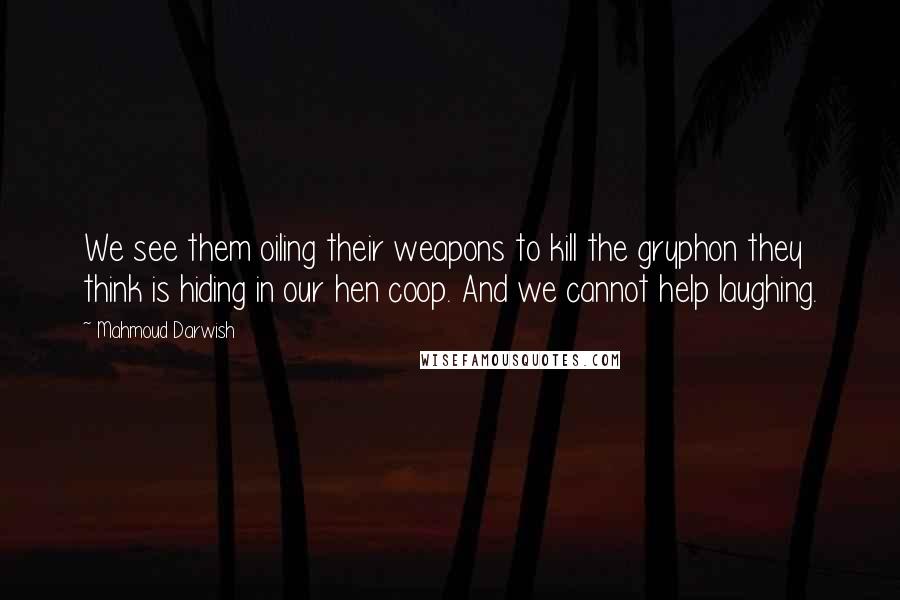 Mahmoud Darwish Quotes: We see them oiling their weapons to kill the gryphon they think is hiding in our hen coop. And we cannot help laughing.