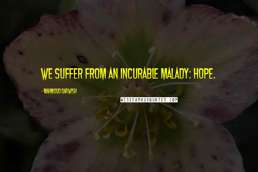 Mahmoud Darwish Quotes: We suffer from an incurable malady: Hope.