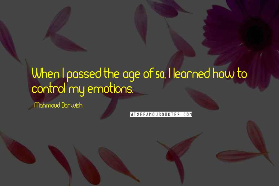 Mahmoud Darwish Quotes: When I passed the age of 50, I learned how to control my emotions.