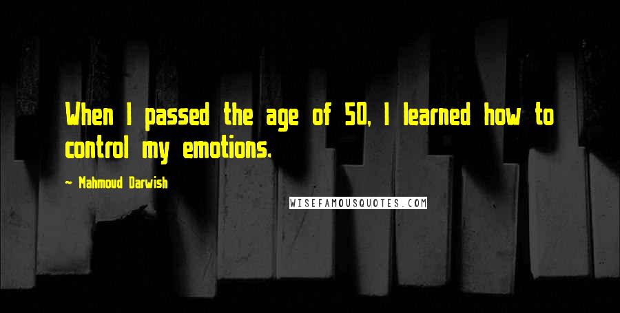 Mahmoud Darwish Quotes: When I passed the age of 50, I learned how to control my emotions.