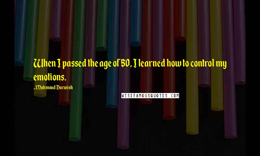 Mahmoud Darwish Quotes: When I passed the age of 50, I learned how to control my emotions.