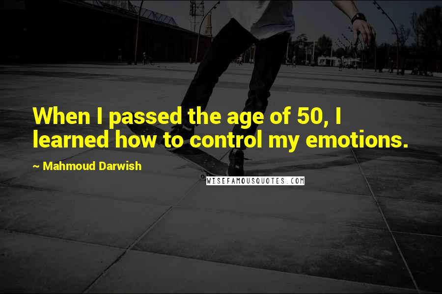 Mahmoud Darwish Quotes: When I passed the age of 50, I learned how to control my emotions.
