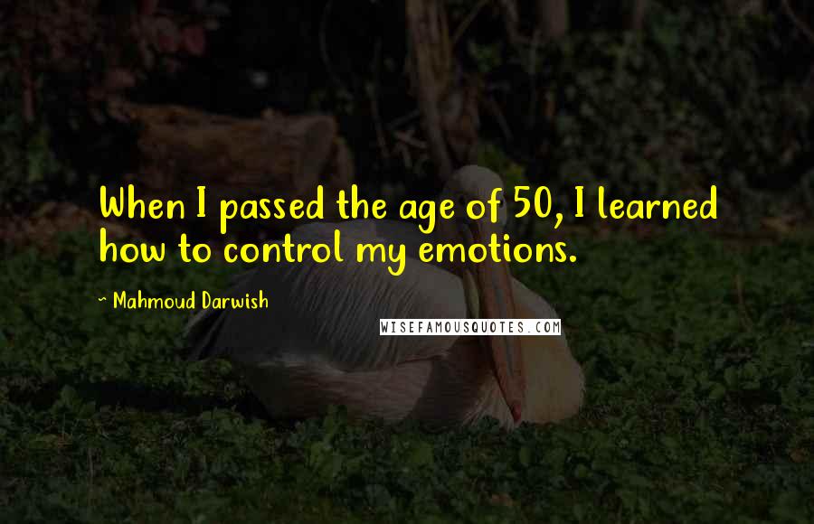 Mahmoud Darwish Quotes: When I passed the age of 50, I learned how to control my emotions.