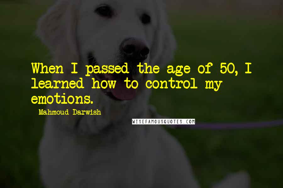 Mahmoud Darwish Quotes: When I passed the age of 50, I learned how to control my emotions.