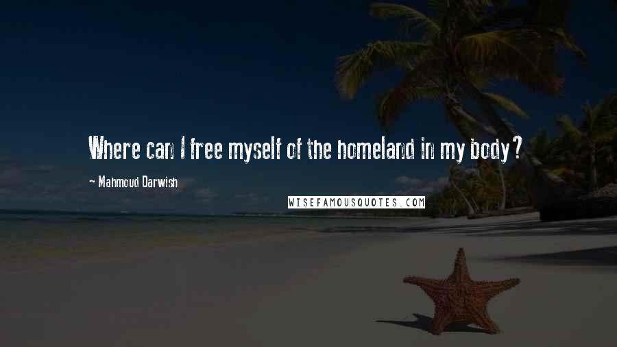 Mahmoud Darwish Quotes: Where can I free myself of the homeland in my body?