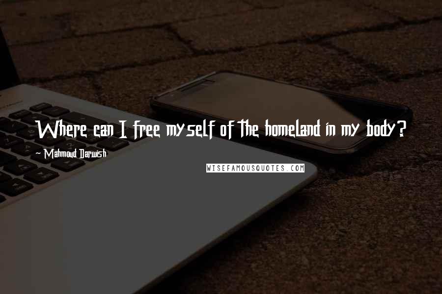 Mahmoud Darwish Quotes: Where can I free myself of the homeland in my body?