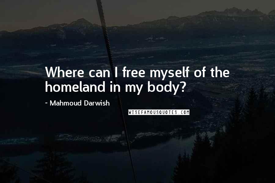 Mahmoud Darwish Quotes: Where can I free myself of the homeland in my body?