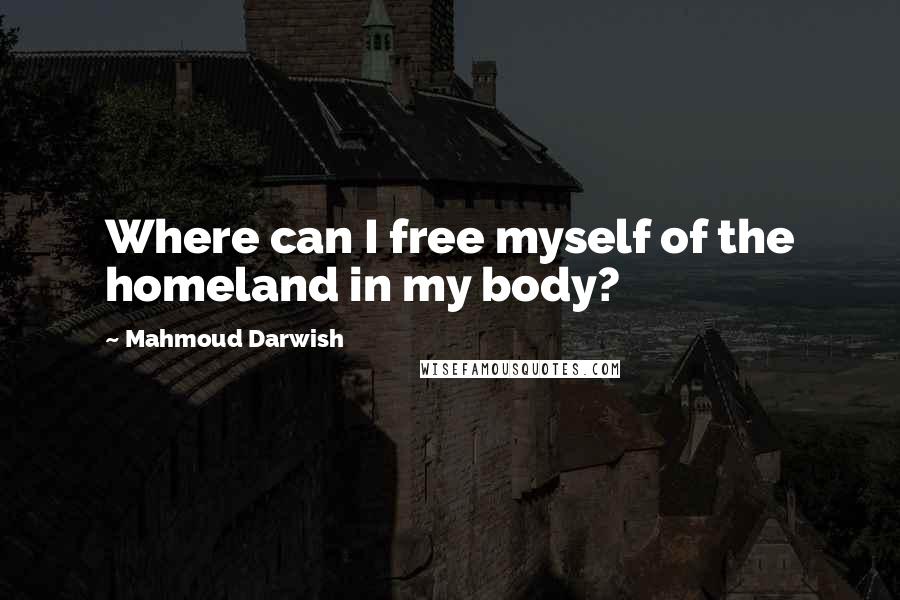 Mahmoud Darwish Quotes: Where can I free myself of the homeland in my body?