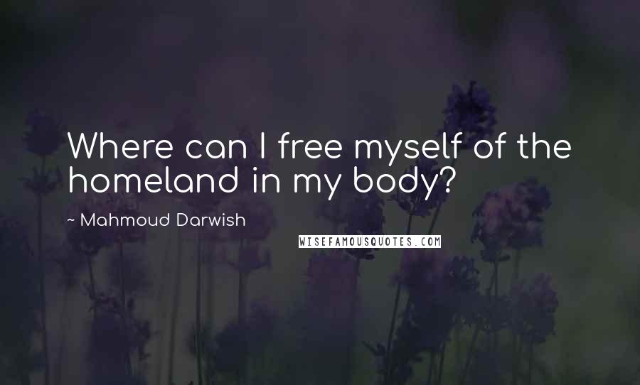 Mahmoud Darwish Quotes: Where can I free myself of the homeland in my body?