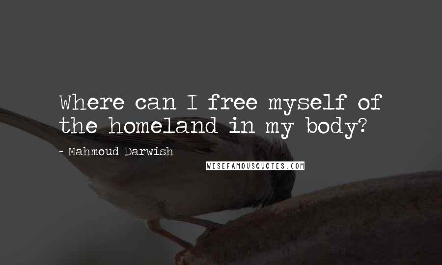 Mahmoud Darwish Quotes: Where can I free myself of the homeland in my body?