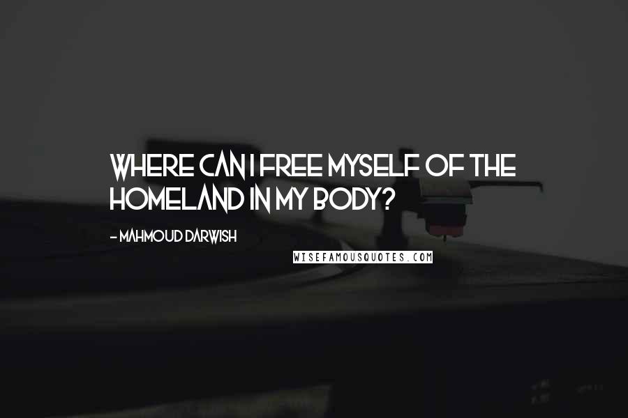 Mahmoud Darwish Quotes: Where can I free myself of the homeland in my body?